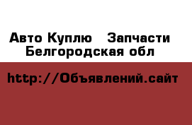 Авто Куплю - Запчасти. Белгородская обл.